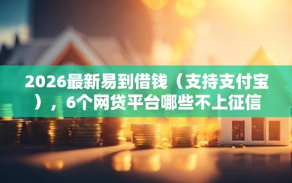 2026最新易到借钱（支持支付宝），6个网贷平台哪些不上征信无私分享