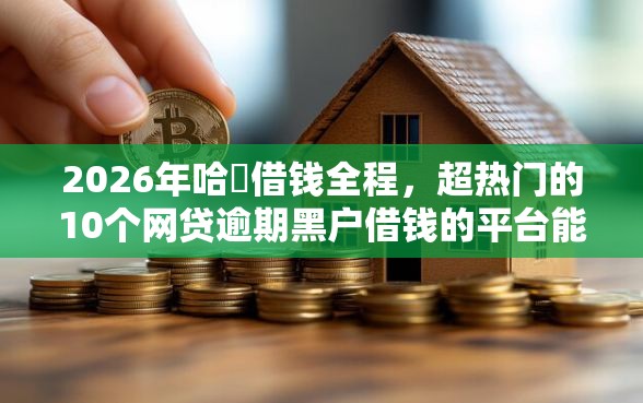 2026年哈啰借钱全程，超热门的10个网贷逾期黑户借钱的平台能借推荐