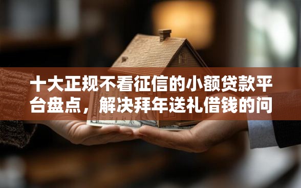 十大正规不看征信的小额贷款平台盘点，解决拜年送礼借钱的问题