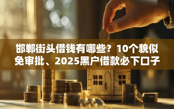 邯郸街头借钱有哪些？10个貌似免审批、2025黑户借款必下口子合集