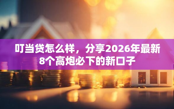 叮当贷怎么样，分享2026年最新8个高炮必下的新口子