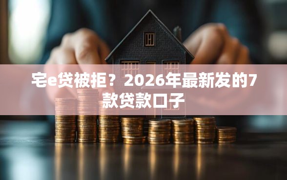 宅e贷被拒？2026年最新发的7款贷款口子