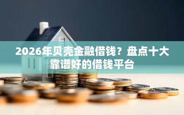 2026年贝壳金融借钱？盘点十大靠谱好的借钱平台