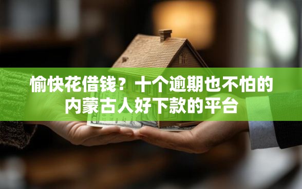 愉快花借钱？十个逾期也不怕的内蒙古人好下款的平台