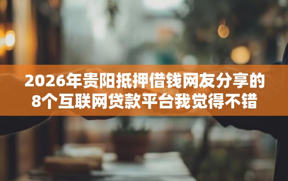 2026年贵阳抵押借钱网友分享的8个互联网贷款平台我觉得不错！