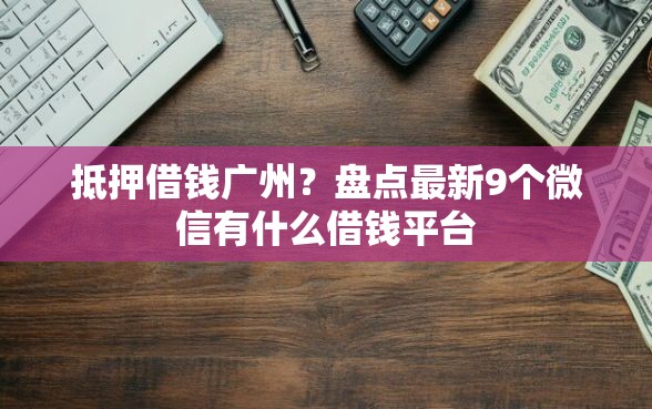 抵押借钱广州？盘点最新9个微信有什么借钱平台