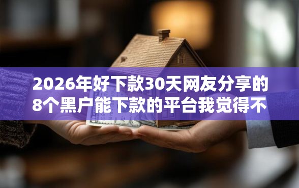 2026年好下款30天网友分享的8个黑户能下款的平台我觉得不错！