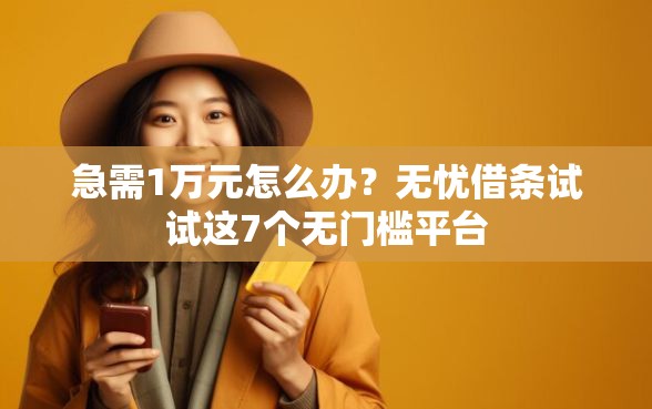 急需1万元怎么办？无忧借条试试这7个无门槛平台