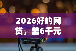 2026好的网贷，差6千元就选这8个平台