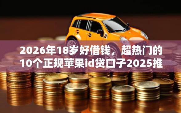 2026年18岁好借钱，超热门的10个正规苹果id贷口子2025推荐