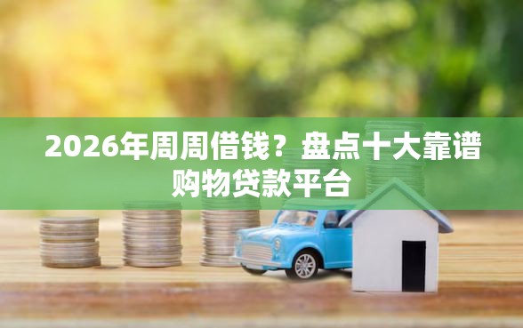 2026年周周借钱？盘点十大靠谱购物贷款平台