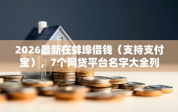2026最新在蚌埠借钱（支持支付宝），7个网贷平台名字大全列表无私分享