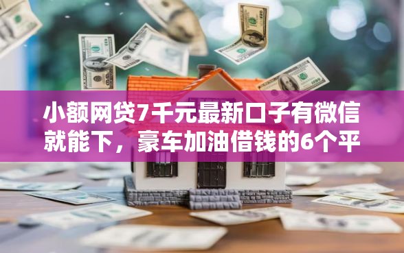 小额网贷7千元最新口子有微信就能下，豪车加油借钱的6个平台介绍