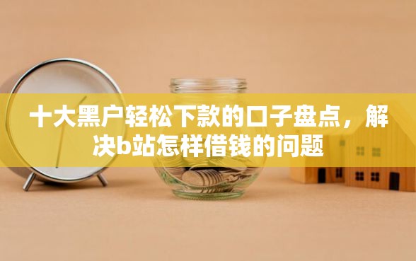 十大黑户轻松下款的口子盘点，解决b站怎样借钱的问题