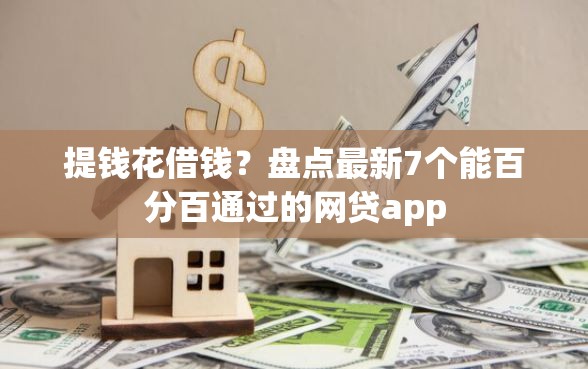 提钱花借钱？盘点最新7个能百分百通过的网贷app