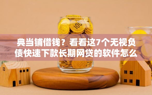 典当铺借钱？看看这7个无视负债快速下款长期网贷的软件怎么样