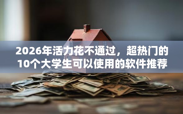 2026年活力花不通过，超热门的10个大学生可以使用的软件推荐