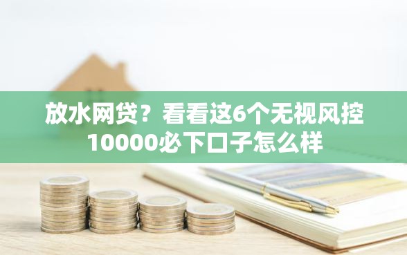 放水网贷？看看这6个无视风控10000必下口子怎么样