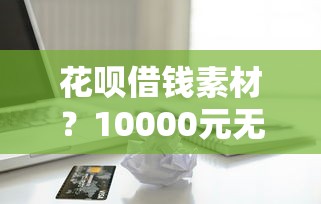 花呗借钱素材？10000元无门槛借款平台推荐，5个贷款10万比较容易的口子盘点