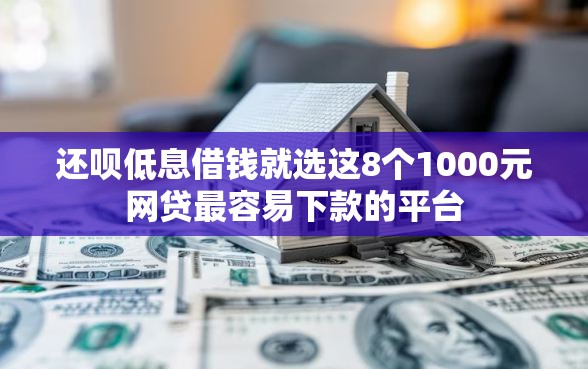 还呗低息借钱就选这8个1000元网贷最容易下款的平台