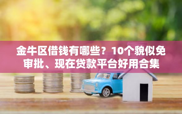 金牛区借钱有哪些？10个貌似免审批、现在贷款平台好用合集