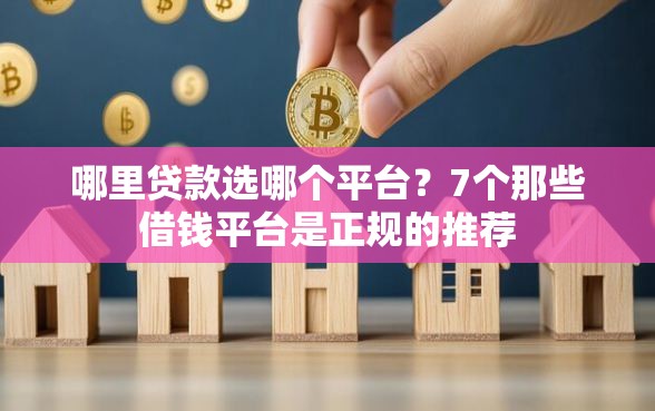 哪里贷款选哪个平台？7个那些借钱平台是正规的推荐