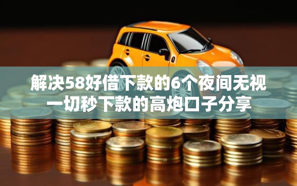 解决58好借下款的6个夜间无视一切秒下款的高炮口子分享