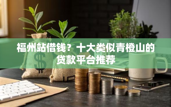 福州站借钱？十大类似青橙山的贷款平台推荐