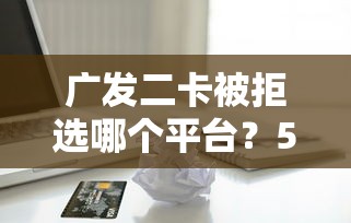 广发二卡被拒选哪个平台?5个购物贷款平台推荐 广发二卡被拒选哪个平台?5个购物贷款平台推荐