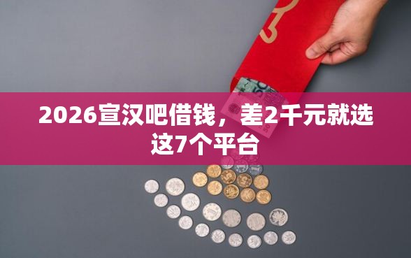 2026宣汉吧借钱，差2千元就选这7个平台