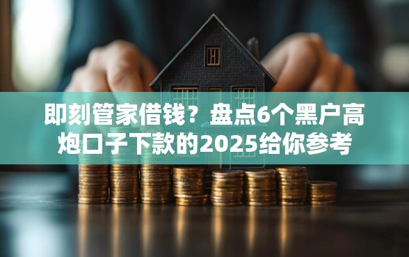 即刻管家借钱?盘点6个黑户高炮口子下款的2025给你参考 即刻管家借钱?盘点6个黑户高炮口子下款的2025给你参考