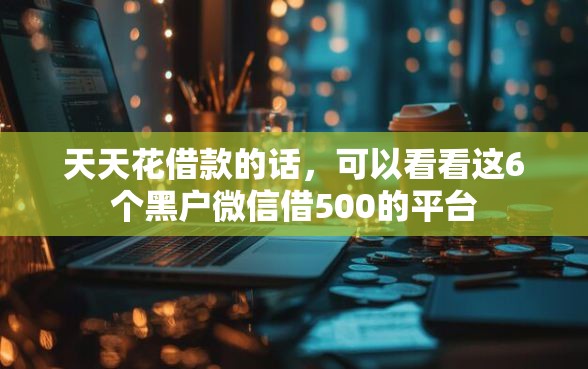天天花借款的话，可以看看这6个黑户微信借500的平台