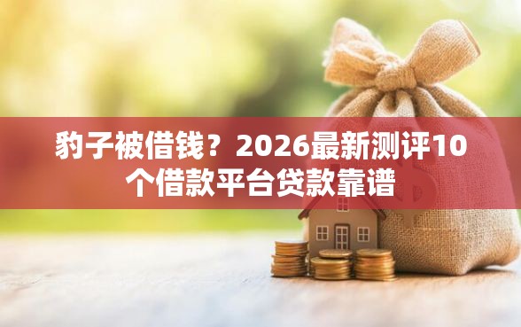 豹子被借钱？2026最新测评10个借款平台贷款靠谱