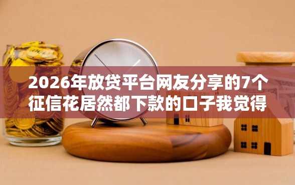 2026年放贷平台网友分享的7个征信花居然都下款的口子我觉得不错！
