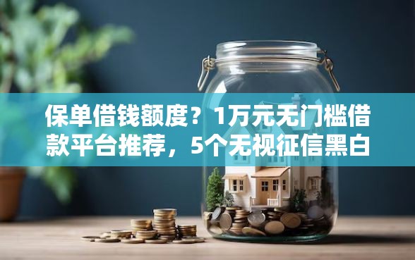 保单借钱额度？1万元无门槛借款平台推荐，5个无视征信黑白100%秒下软件盘点