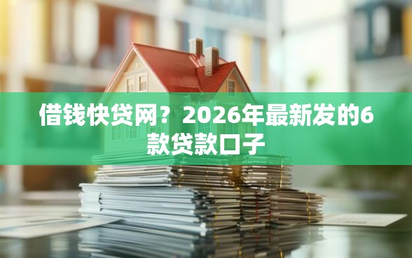 借钱快贷网？2026年最新发的6款贷款口子