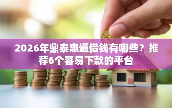 2026年鼎泰惠通借钱有哪些？推荐6个容易下款的平台