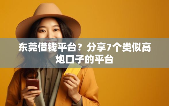 东莞借钱平台？分享7个类似高炮口子的平台