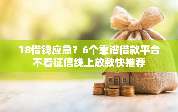 18借钱应急？6个靠谱借款平台不看征信线上放款快推荐