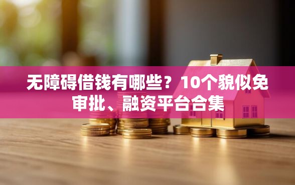 无障碍借钱有哪些？10个貌似免审批、融资平台合集