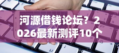 河源借钱论坛？2026最新测评10个手机小额黑户快速贷款平台