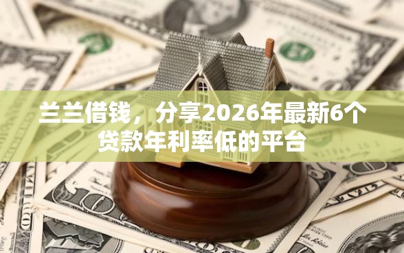 兰兰借钱，分享2026年最新6个贷款年利率低的平台