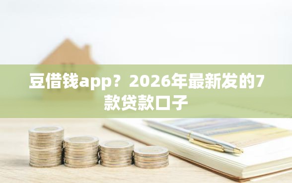 豆借钱app？2026年最新发的7款贷款口子