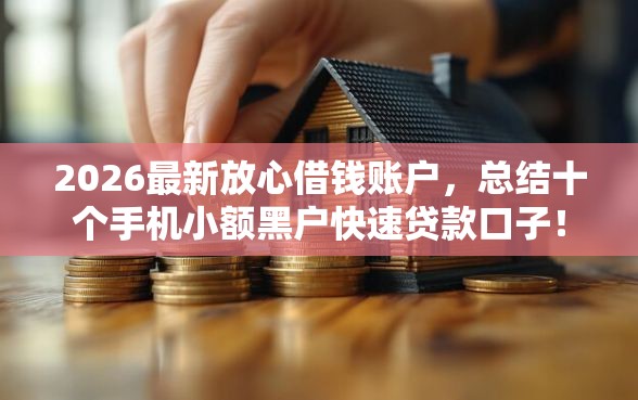 2026最新放心借钱账户，总结十个手机小额黑户快速贷款口子！