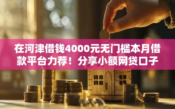 在河津借钱4000元无门槛本月借款平台力荐！分享小额网贷口子4000元无门槛借款
