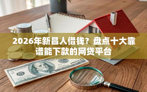 2026年新昌人借钱？盘点十大靠谱能下款的网贷平台