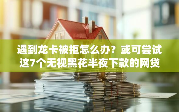 遇到龙卡被拒怎么办？或可尝试这7个无视黑花半夜下款的网贷app