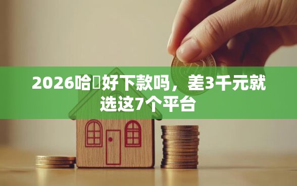 2026哈啰好下款吗，差3千元就选这7个平台