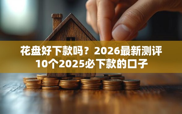 花盘好下款吗？2026最新测评10个2025必下款的口子