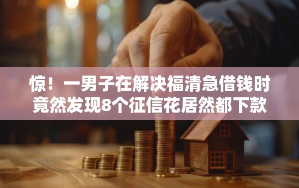 惊！一男子在解决福清急借钱时竟然发现8个征信花居然都下款了的口子，事后分享了出来